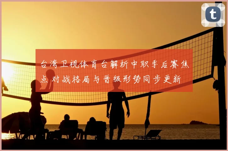 台湾卫视体育台解析中职季后赛焦点 对战格局与晋级形势同步更新