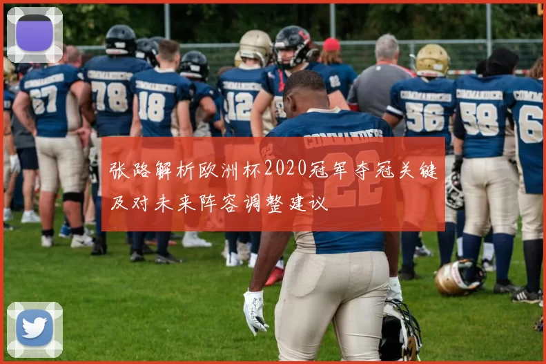张路解析欧洲杯2020冠军夺冠关键及对未来阵容调整建议