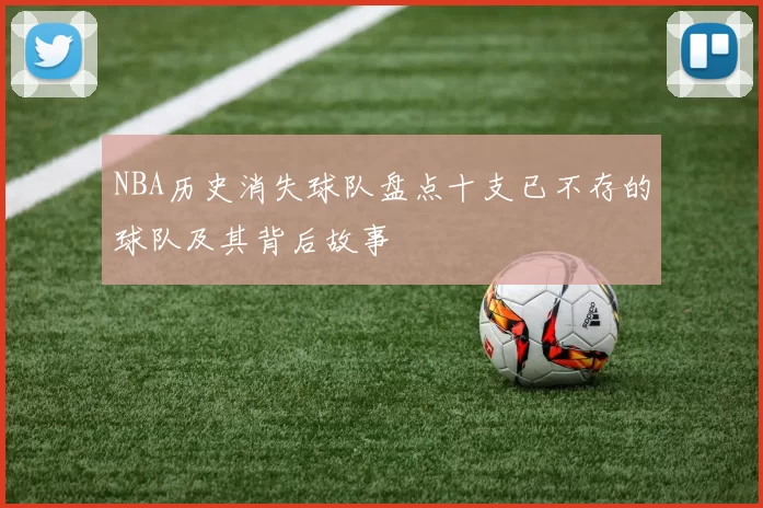 NBA历史消失球队盘点十支已不存的球队及其背后故事