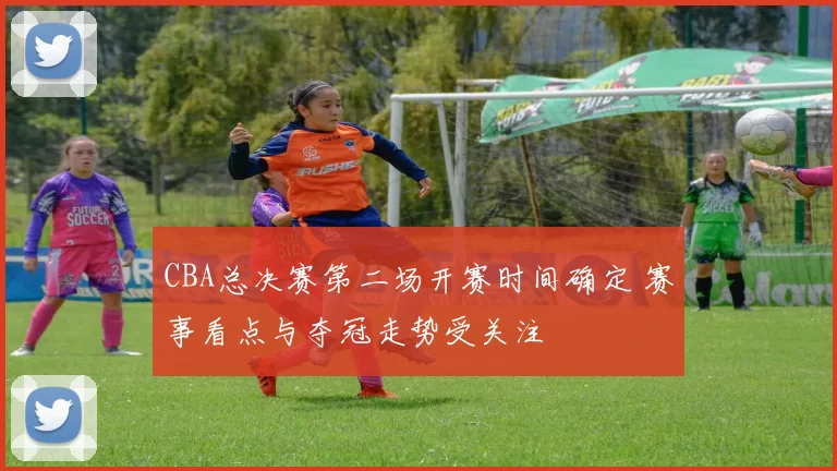 CBA总决赛第二场开赛时间确定 赛事看点与夺冠走势受关注