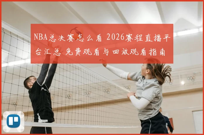 NBA总决赛怎么看 2026赛程直播平台汇总 免费观看与回放观看指南