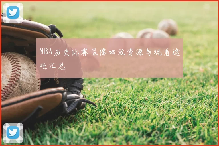 NBA历史比赛录像回放资源与观看途径汇总