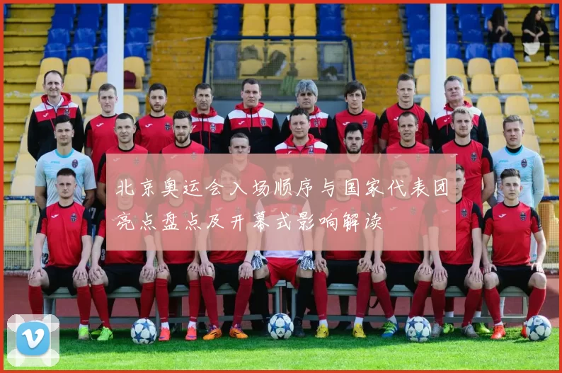 北京奥运会入场顺序与国家代表团亮点盘点及开幕式影响解读