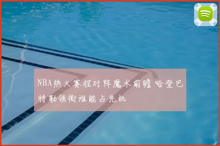 NBA热火赛程对阵魔术前瞻 哈登巴特勒领衔谁能占先机