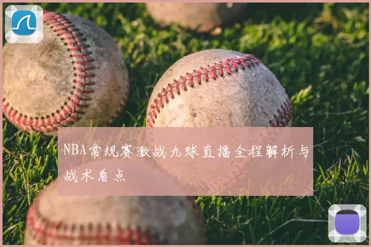 NBA常规赛激战九球直播全程解析与战术看点