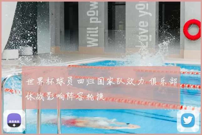 世界杯球员回归国家队效力 俱乐部休战影响阵容轮换