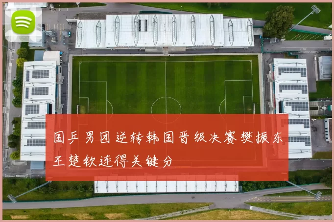 国乒男团逆转韩国晋级决赛樊振东王楚钦连得关键分