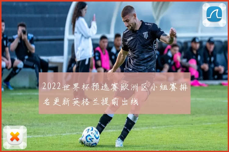 2022世界杯预选赛欧洲区小组赛排名更新英格兰提前出线