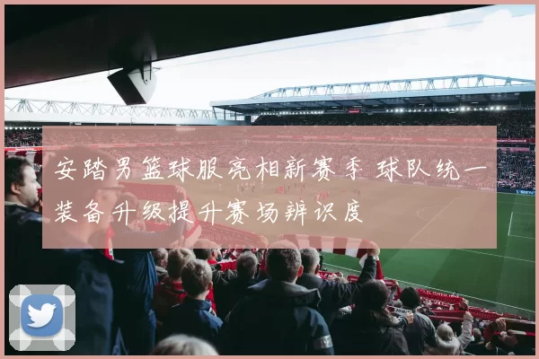 安踏男篮球服亮相新赛季 球队统一装备升级提升赛场辨识度
