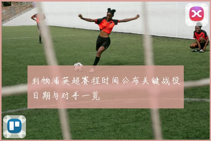 利物浦英超赛程时间公布关键战役日期与对手一览