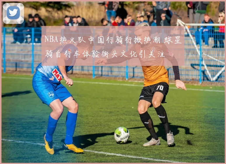 NBA热火队中国行骑行掀热潮 球星骑自行车体验街头文化引关注