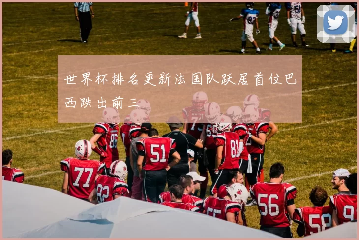 世界杯排名更新法国队跃居首位巴西跌出前三