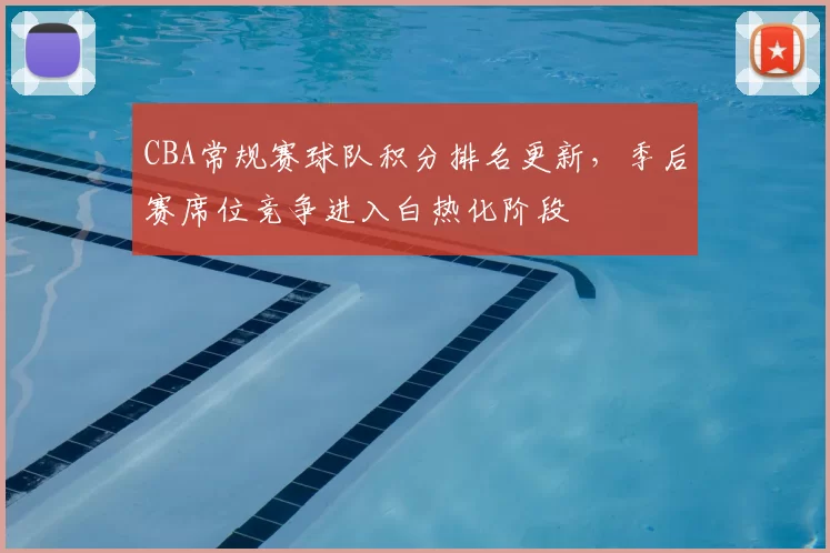 CBA常规赛球队积分排名更新，季后赛席位竞争进入白热化阶段