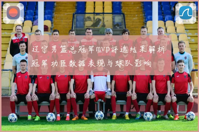 辽宁男篮总冠军mvp评选结果解析 冠军功臣数据表现与球队影响