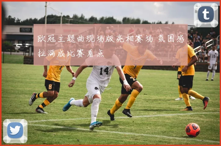 欧冠主题曲现场版亮相赛场 氛围感拉满成比赛看点