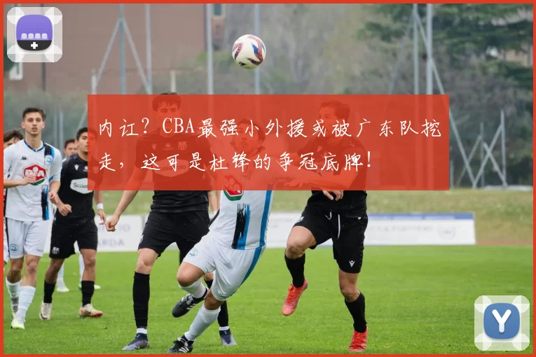 内讧？CBA最强小外援或被广东队挖走，这可是杜锋的争冠底牌！
