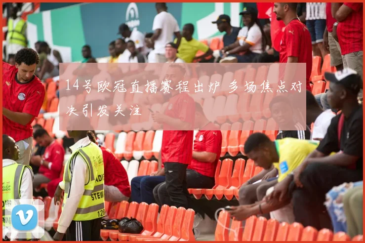 14号欧冠直播赛程出炉 多场焦点对决引发关注