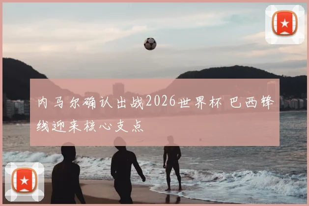 内马尔确认出战2026世界杯 巴西锋线迎来核心支点
