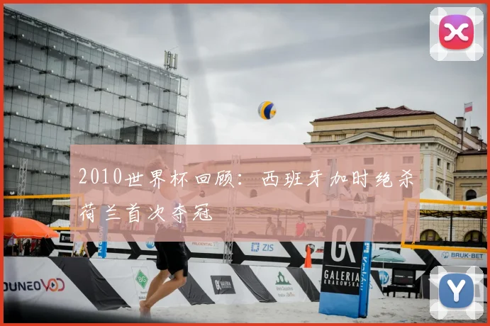 2010世界杯回顾：西班牙加时绝杀荷兰首次夺冠