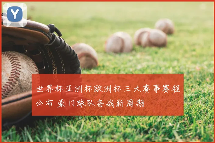世界杯亚洲杯欧洲杯三大赛事赛程公布 豪门球队备战新周期