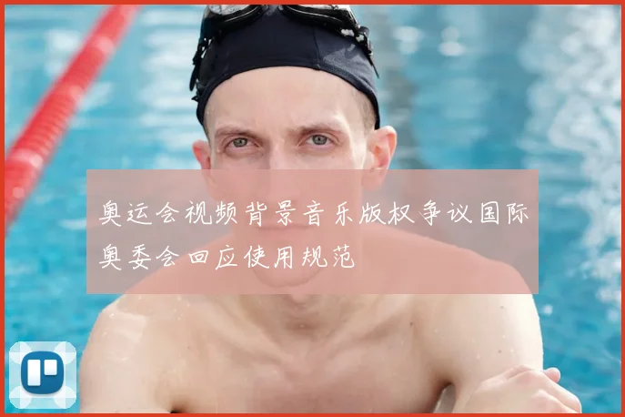 奥运会视频背景音乐版权争议国际奥委会回应使用规范
