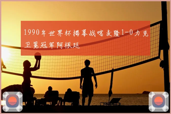 1990年世界杯揭幕战喀麦隆1-0力克卫冕冠军阿根廷