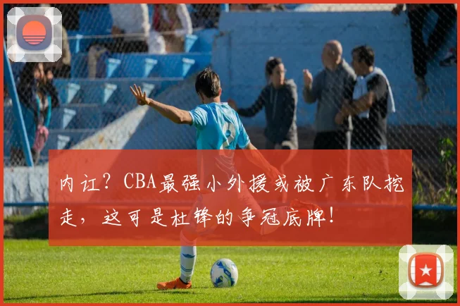 内讧？CBA最强小外援或被广东队挖走，这可是杜锋的争冠底牌！