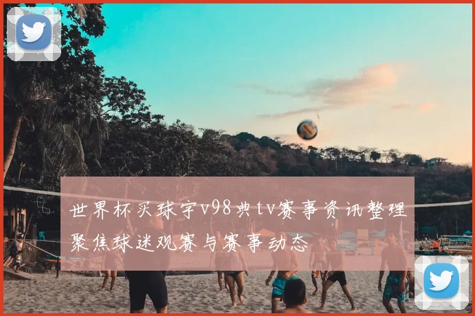 世界杯买球宇v98典tv赛事资讯整理聚焦球迷观赛与赛事动态