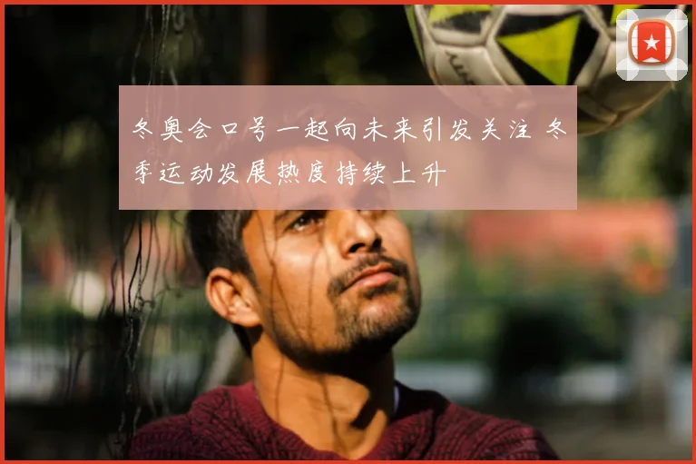 冬奥会口号一起向未来引发关注 冬季运动发展热度持续上升