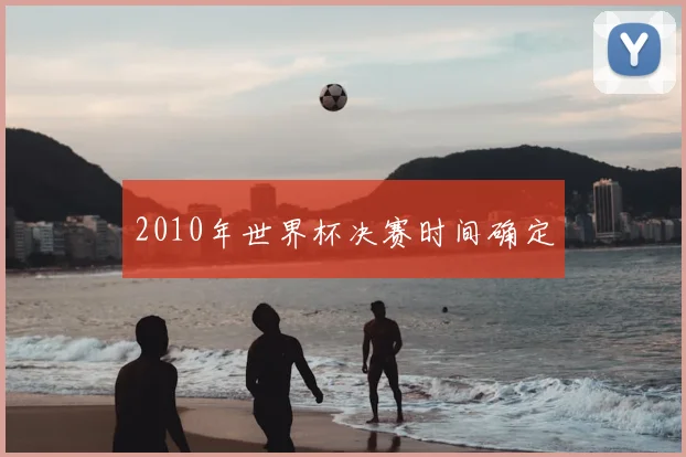 2010年世界杯决赛时间确定