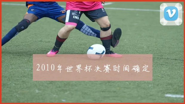 2010年世界杯决赛时间确定