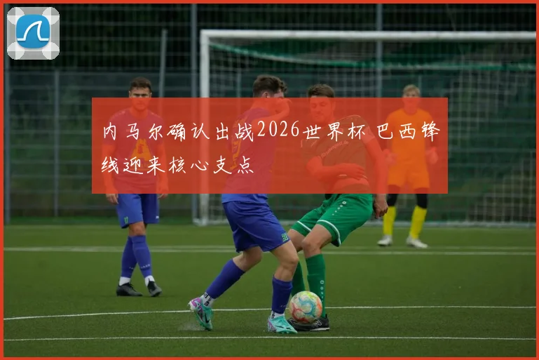 内马尔确认出战2026世界杯 巴西锋线迎来核心支点